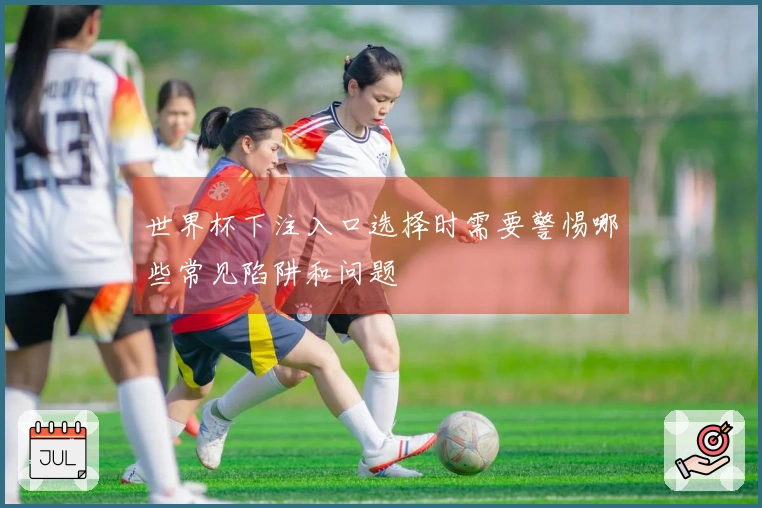 世界杯下注入口选择时需要警惕哪些常见陷阱和问题