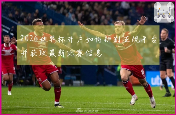 2026世界杯开户如何辨别正规平台并获取最新比赛信息