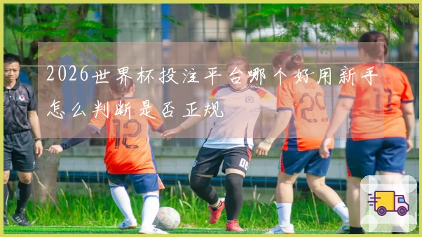 2026世界杯投注平台哪个好用新手怎么判断是否正规