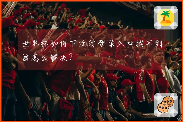 世界杯如何下注时登录入口找不到该怎么解决？