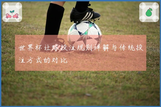 世界杯让球投注规则详解与传统投注方式的对比