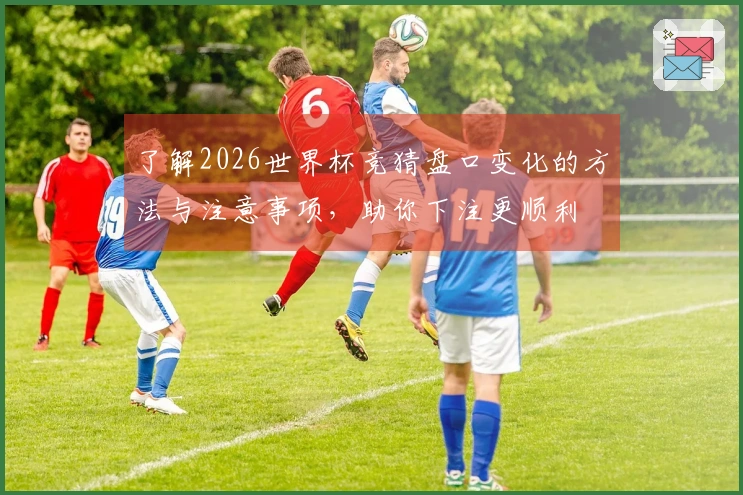 了解2026世界杯竞猜盘口变化的方法与注意事项，助你下注更顺利