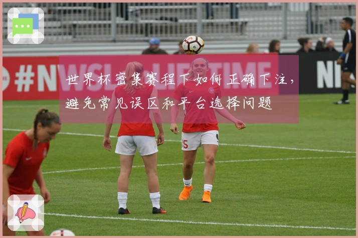 世界杯密集赛程下如何正确下注，避免常见误区和平台选择问题