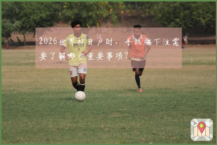 2026世界杯开户时，手机端下注需要了解哪些重要事项？