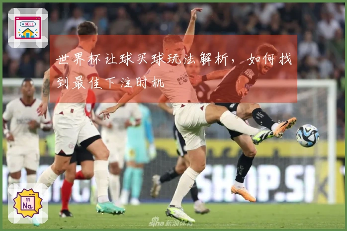 世界杯让球买球玩法解析，如何找到最佳下注时机