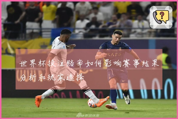 世界杯投注赔率如何影响赛事结果分析和玩家选择