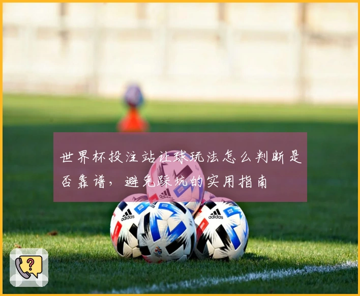 世界杯投注站让球玩法怎么判断是否靠谱，避免踩坑的实用指南