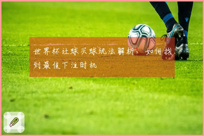 世界杯让球买球玩法解析，如何找到最佳下注时机