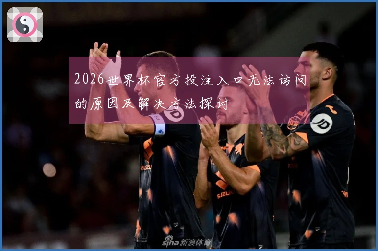 2026世界杯官方投注入口无法访问的原因及解决方法探讨