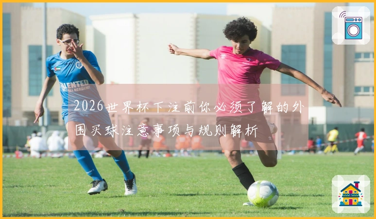 2026世界杯下注前你必须了解的外围买球注意事项与规则解析
