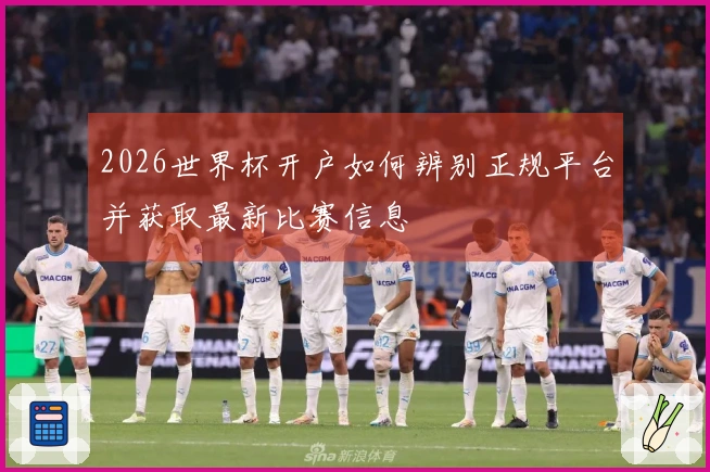 2026世界杯开户如何辨别正规平台并获取最新比赛信息