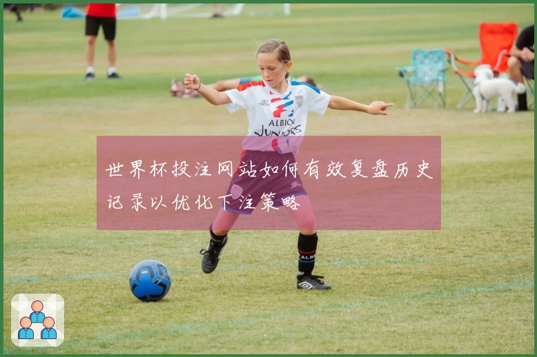 世界杯投注网站如何有效复盘历史记录以优化下注策略