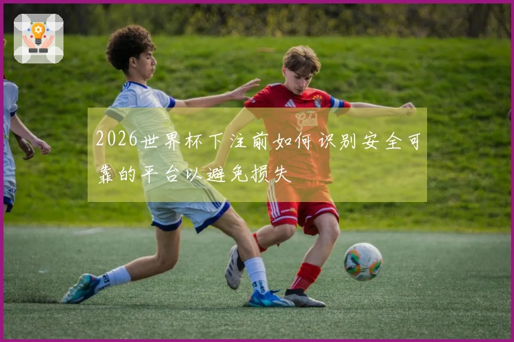 2026世界杯下注前如何识别安全可靠的平台以避免损失