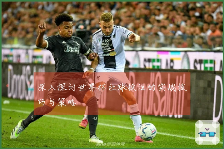 深入探讨世界杯让球投注的实战技巧与策略