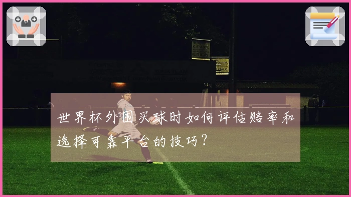 世界杯外围买球时如何评估赔率和选择可靠平台的技巧？
