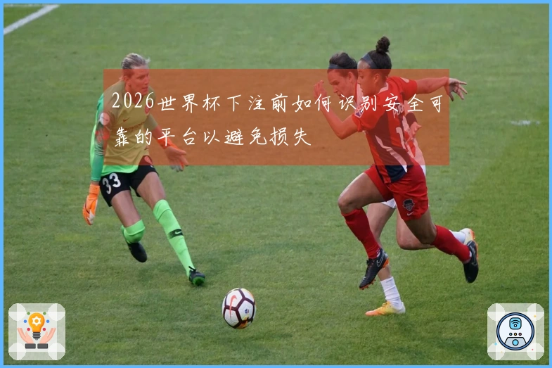2026世界杯下注前如何识别安全可靠的平台以避免损失