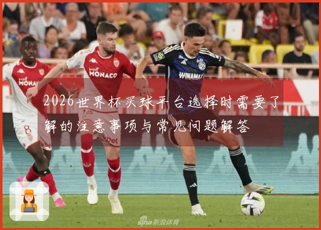2026世界杯买球平台选择时需要了解的注意事项与常见问题解答