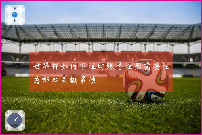 世界杯如何下注时账号注册需要注意哪些关键事项