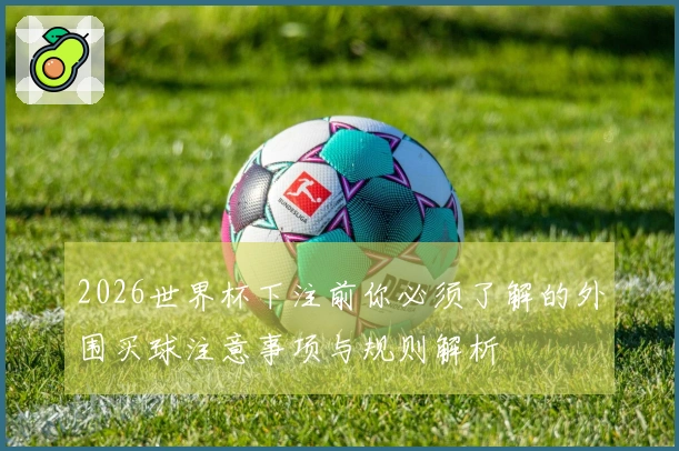 2026世界杯下注前你必须了解的外围买球注意事项与规则解析